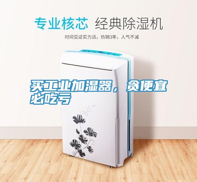 買工業(yè)加濕器，貪便宜必吃虧