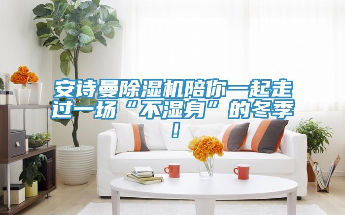 安詩曼除濕機陪你一起走過一場“不濕身”的冬季!