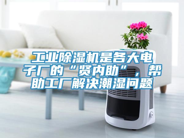 工業除濕機是各大電子廠的“賢內助”，幫助工廠解決潮濕問題