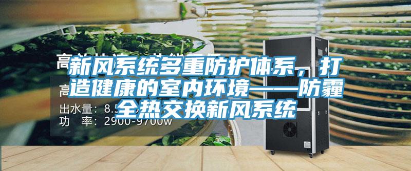 新風系統多重防護體系，打造健康的室內環境——防霾全熱交換新風系統