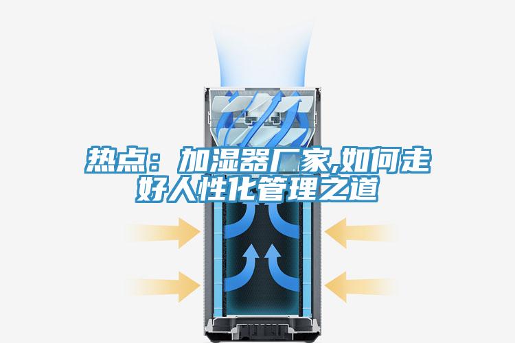 熱點:加濕器廠家,如何走好人性化管理之道