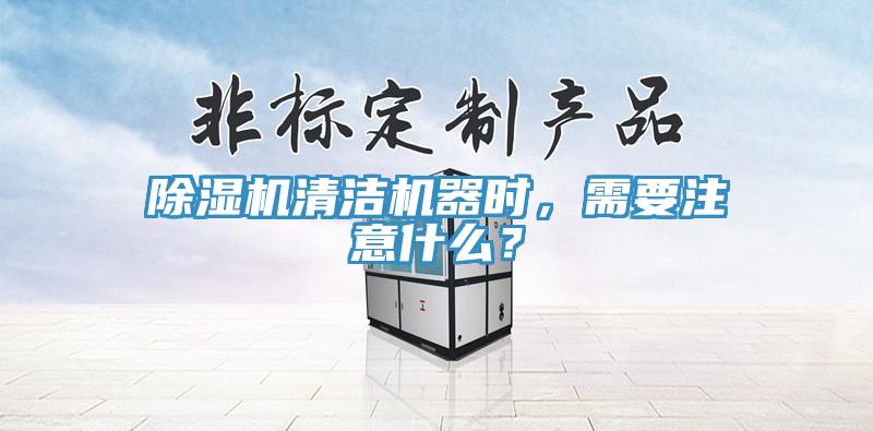 除濕機清潔機器時，需要注意什么？