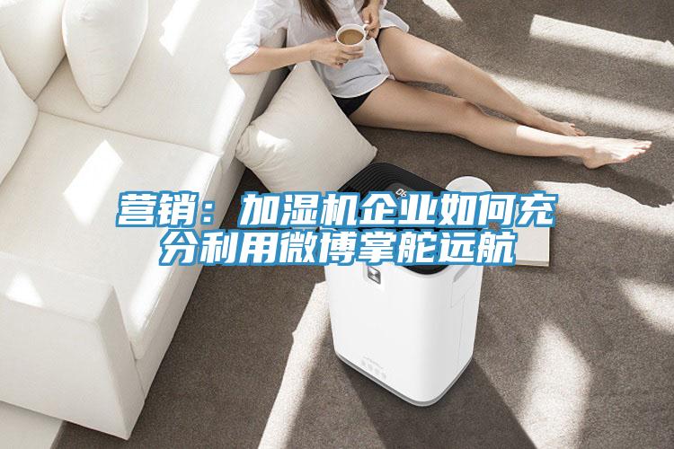 營銷：加濕機企業如何充分利用微博掌舵遠航