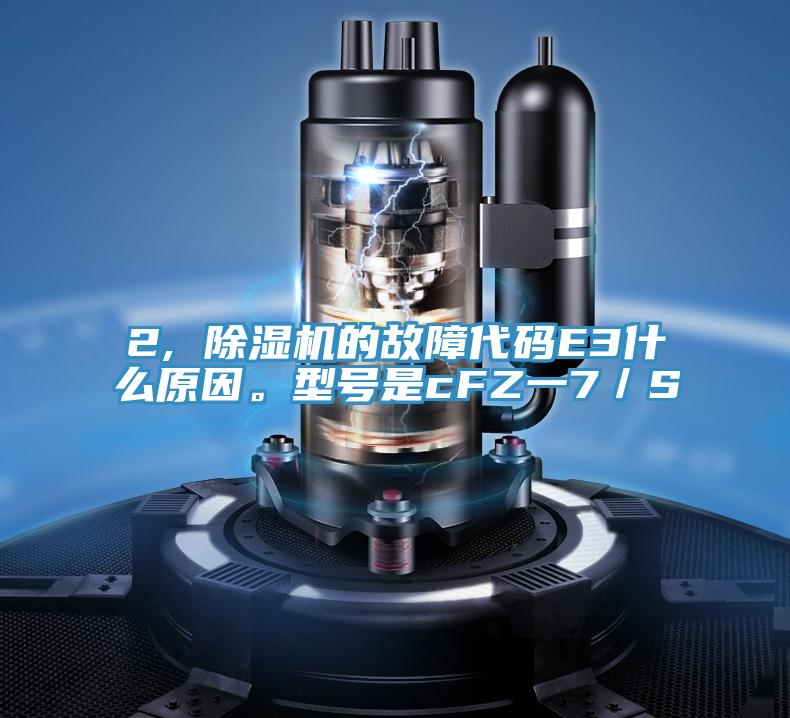 2, 除濕機的故障代碼E3什么原因。型號是cFZ一7/S