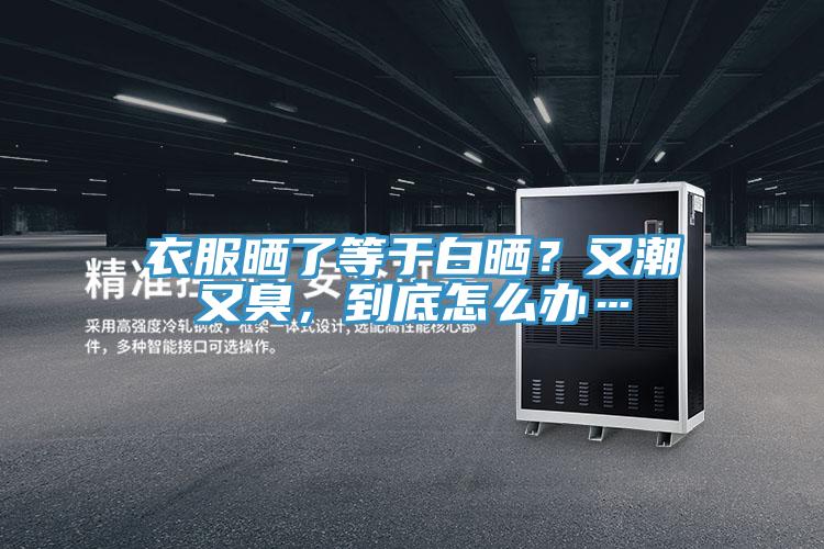 衣服曬了等于白曬?又潮又臭,到底怎么辦…