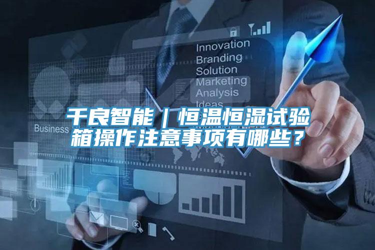 千良智能｜恒溫恒濕試驗(yàn)箱操作注意事項(xiàng)有哪些？