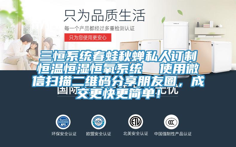 三恒系統(tǒng)春蛙秋蟬私人訂制恒溫恒濕恒氧系統(tǒng)  使用微信掃描二維碼分享朋友圈，成交更快更簡(jiǎn)單！