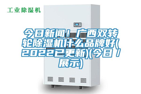 今日新聞！廣西雙轉輪除濕機什么品牌好(2022已更新)(今日／展示)