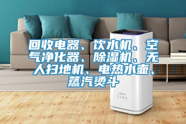 回收電器、飲水機、空氣凈化器、除濕機、無人掃地機、電熱水壺、蒸汽燙斗