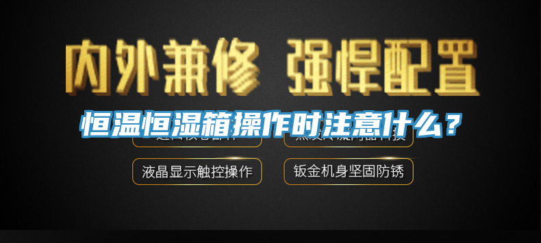 恒溫恒濕箱操作時(shí)注意什么?