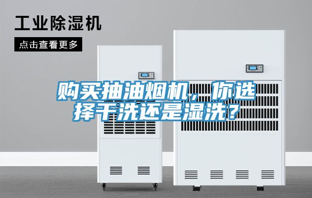 購買抽油煙機，你選擇干洗還是濕洗？